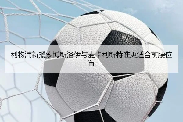 利物浦新援索博斯洛伊与麦卡利斯特谁更适合前腰位置