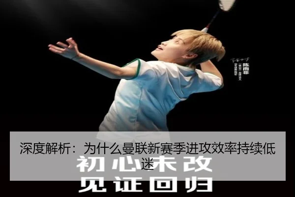 深度解析：为什么曼联新赛季进攻效率持续低迷